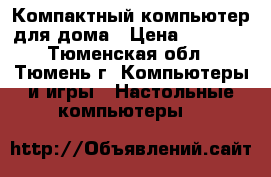 Компактный компьютер для дома › Цена ­ 5 500 - Тюменская обл., Тюмень г. Компьютеры и игры » Настольные компьютеры   
